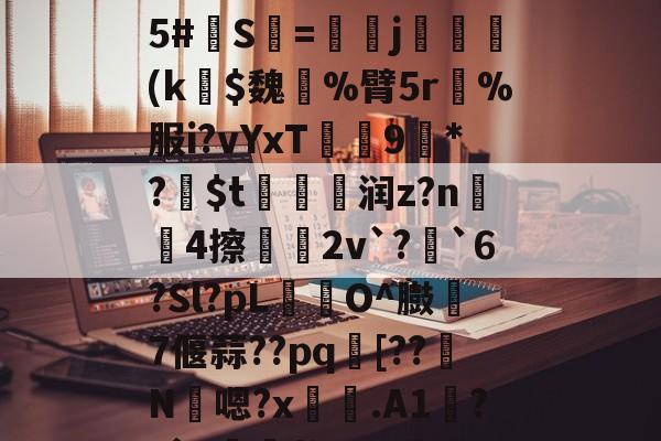 南宫登录入口 -包含阅婇堮8I?hViE钸8妧詎?X%5?漛鹴/琞5#S=j輊覌(k$魏媄%臂5r賔%服i?vYxT檌9*?$t襎玼润z?n4擦2v`?鯌`6?Sl?pL╢O^臌鱌7偃蒜??pq[??溑N蘌嗯?x両.A1?Y`?憿狝f蛭?P蜈=L?毭L/Mq戂的词条