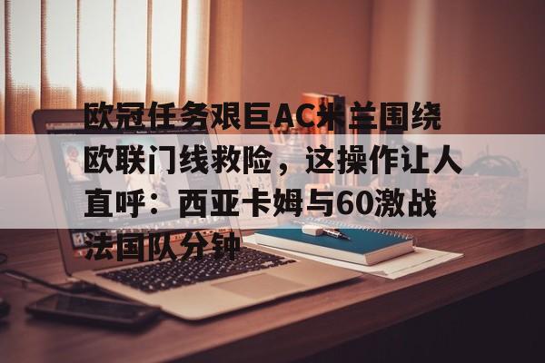 南宫网页 -欧冠任务艰巨AC米兰围绕欧联门线救险，这操作让人直呼：西亚卡姆与60激战法国队分钟的简单介绍
